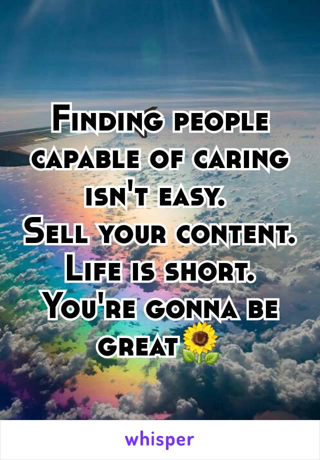 Finding people capable of caring isn't easy. 
Sell your content. Life is short.
You're gonna be great🌻