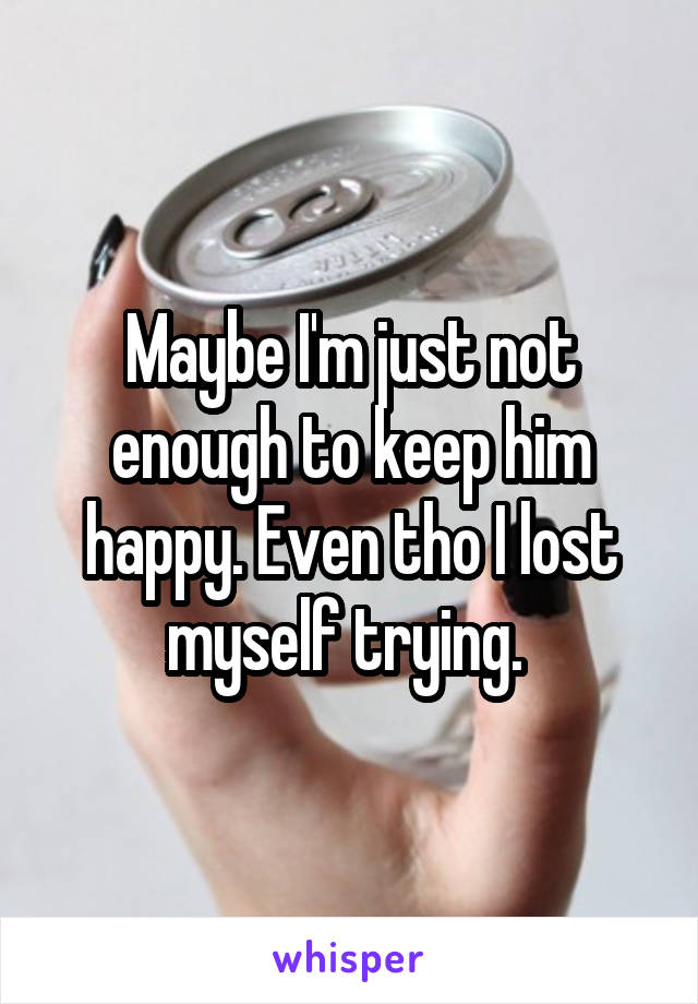 Maybe I'm just not enough to keep him happy. Even tho I lost myself trying. 