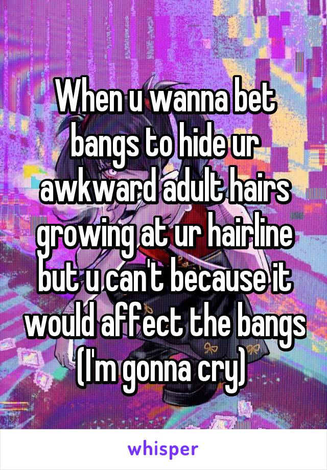 When u wanna bet bangs to hide ur awkward adult hairs growing at ur hairline but u can't because it would affect the bangs (I'm gonna cry) 