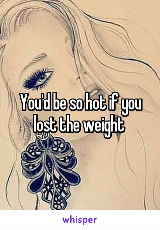 You'd be so hot if you lost the weight 