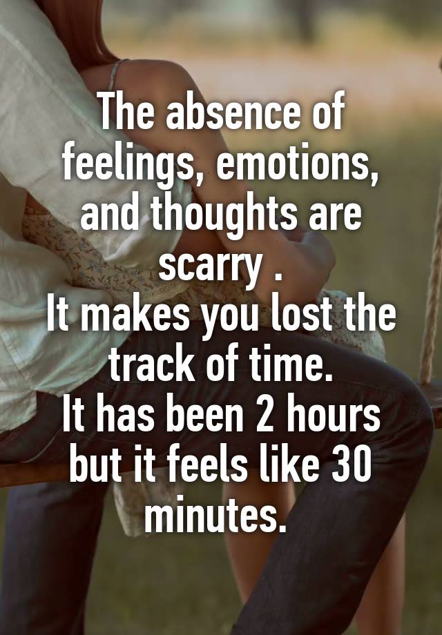 The absence of feelings, emotions, and thoughts are scarry .
It makes you lost the track of time.
It has been 2 hours but it feels like 30 minutes. 