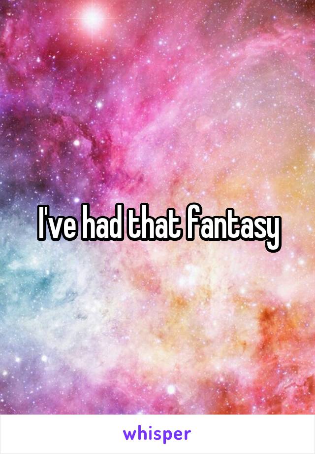 I've had that fantasy