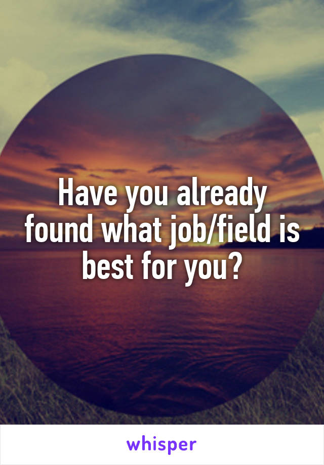 Have you already found what job/field is best for you?