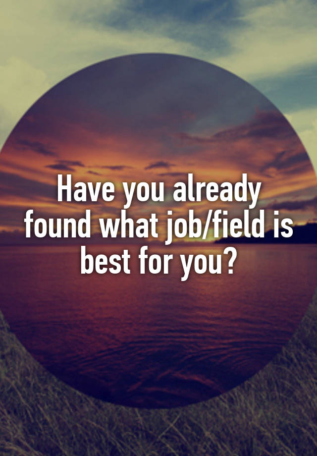 Have you already found what job/field is best for you?