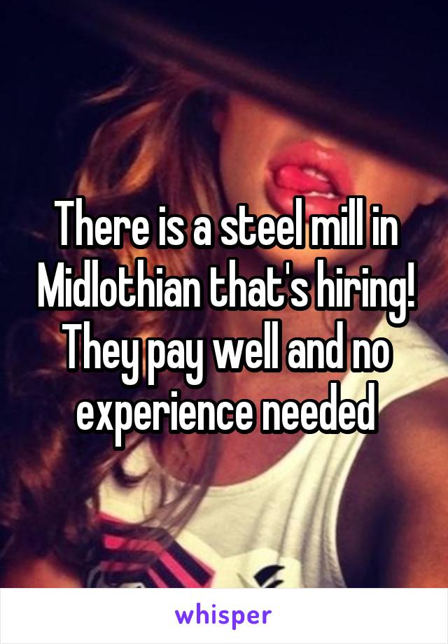 There is a steel mill in Midlothian that's hiring!
They pay well and no experience needed