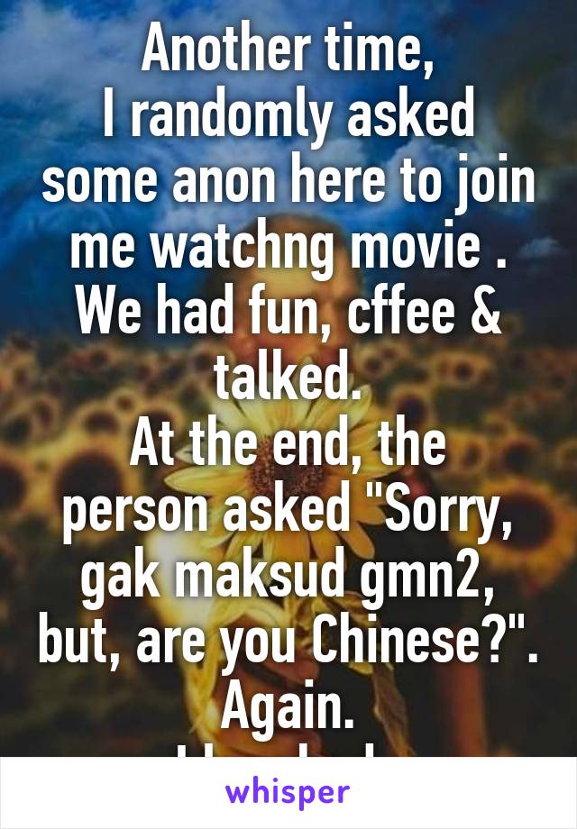 Another time,
I randomly asked some anon here to join me watchng movie . We had fun, cffee & talked.
At the end, the person asked "Sorry, gak maksud gmn2, but, are you Chinese?". Again.
I laughed. 