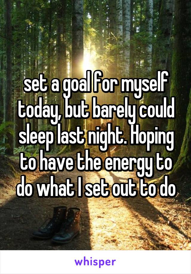 set a goal for myself today, but barely could sleep last night. Hoping to have the energy to do what I set out to do