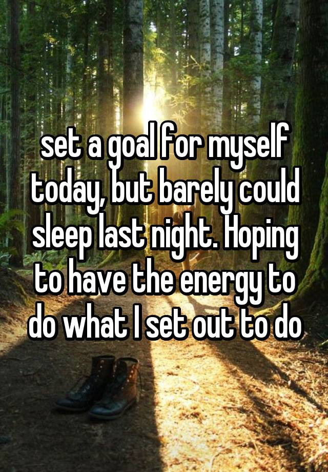 set a goal for myself today, but barely could sleep last night. Hoping to have the energy to do what I set out to do