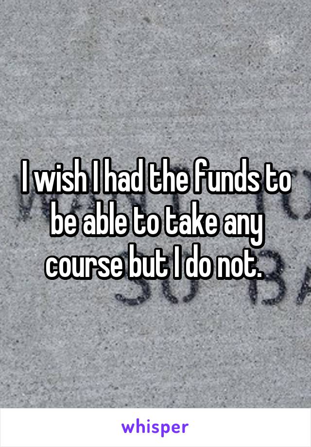 I wish I had the funds to be able to take any course but I do not. 