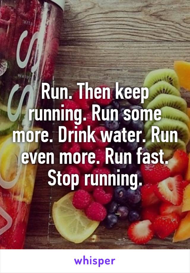 Run. Then keep running. Run some more. Drink water. Run even more. Run fast. Stop running.