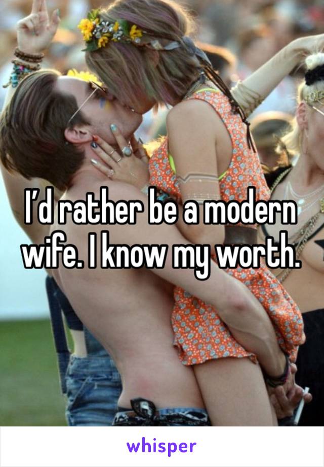 I’d rather be a modern wife. I know my worth. 