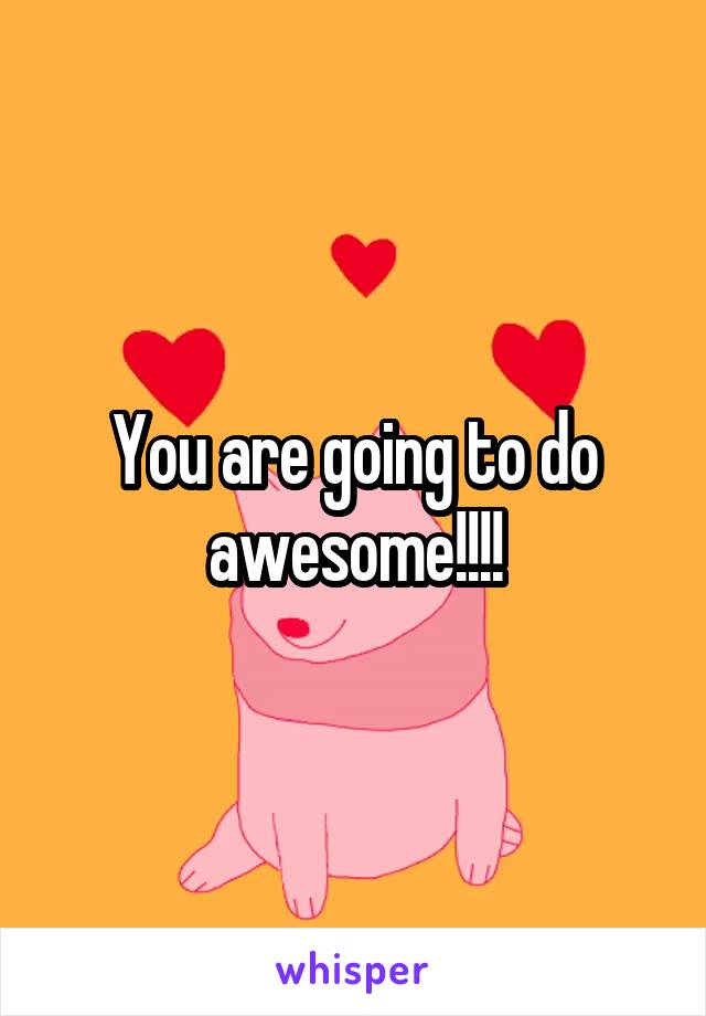 You are going to do awesome!!!!