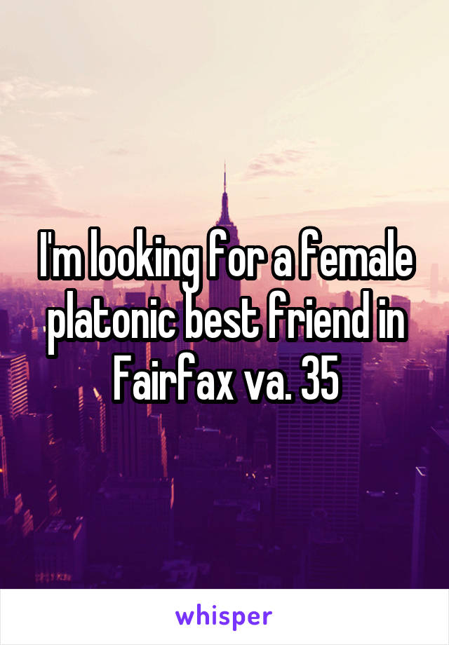 I'm looking for a female platonic best friend in Fairfax va. 35