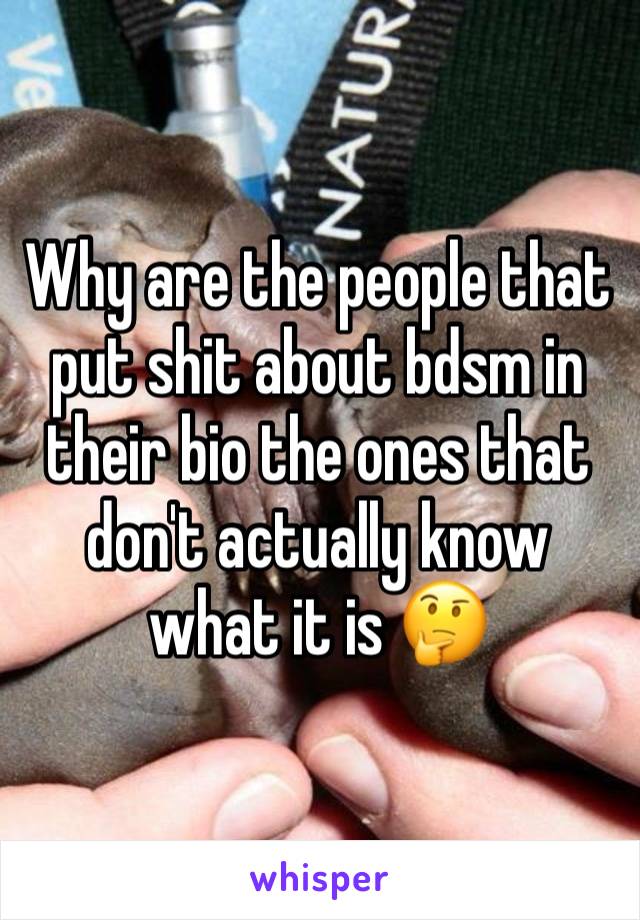 Why are the people that put shit about bdsm in their bio the ones that don't actually know what it is 🤔