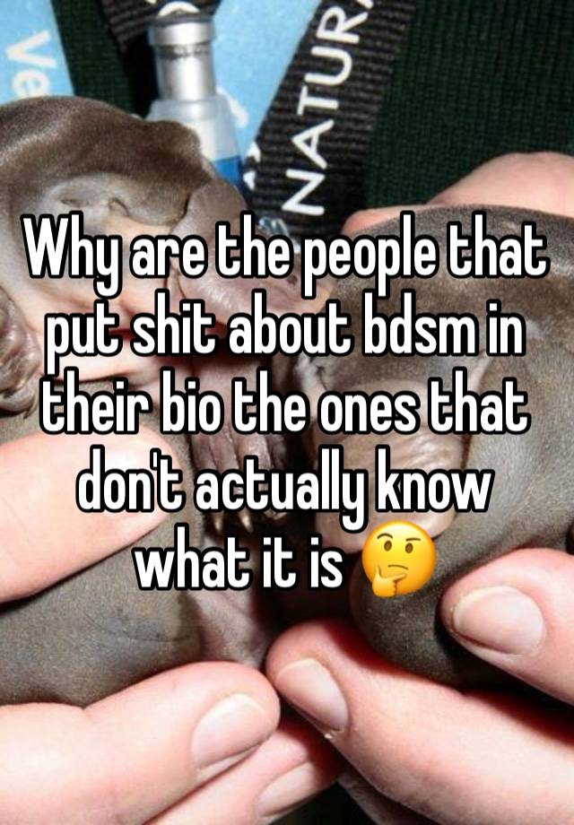 Why are the people that put shit about bdsm in their bio the ones that don't actually know what it is 🤔