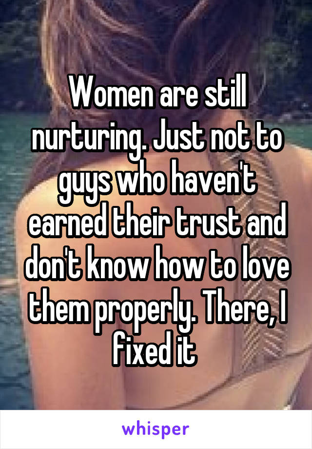 Women are still nurturing. Just not to guys who haven't earned their trust and don't know how to love them properly. There, I fixed it 