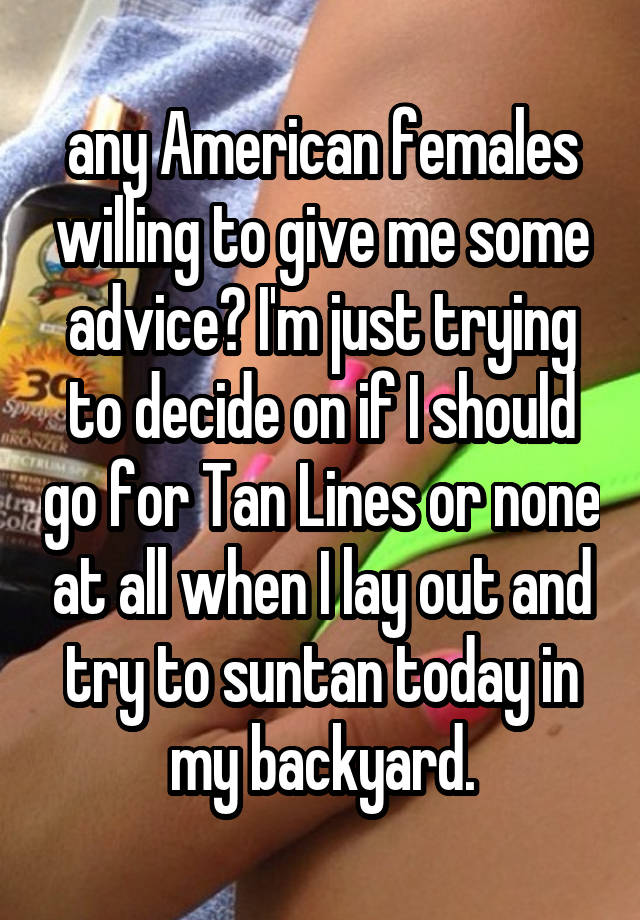 any American females willing to give me some advice? I'm just trying to decide on if I should go for Tan Lines or none at all when I lay out and try to suntan today in my backyard.