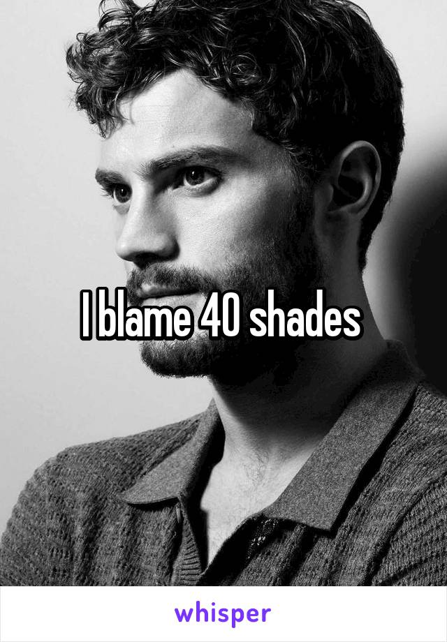 I blame 40 shades 