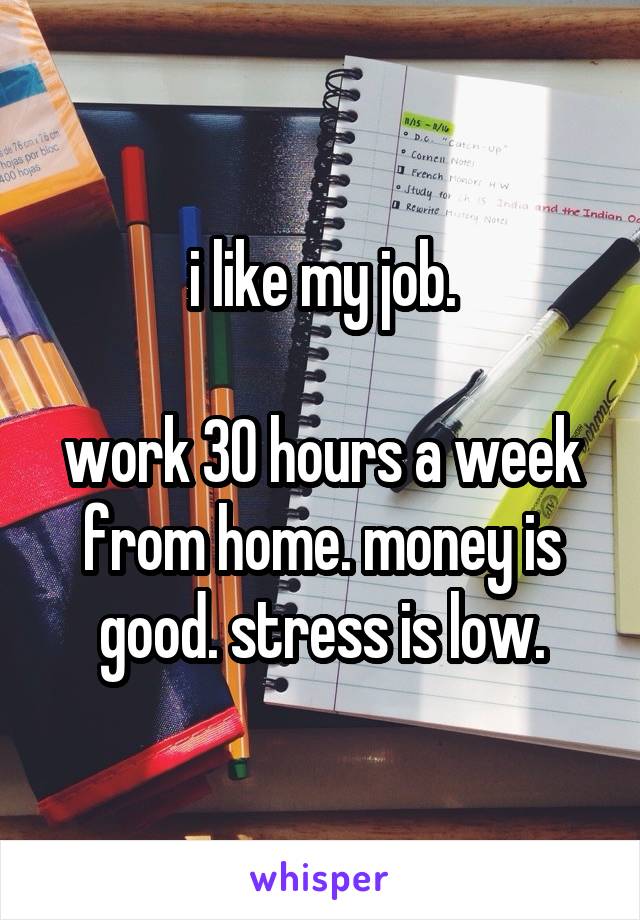 i like my job.

work 30 hours a week from home. money is good. stress is low.