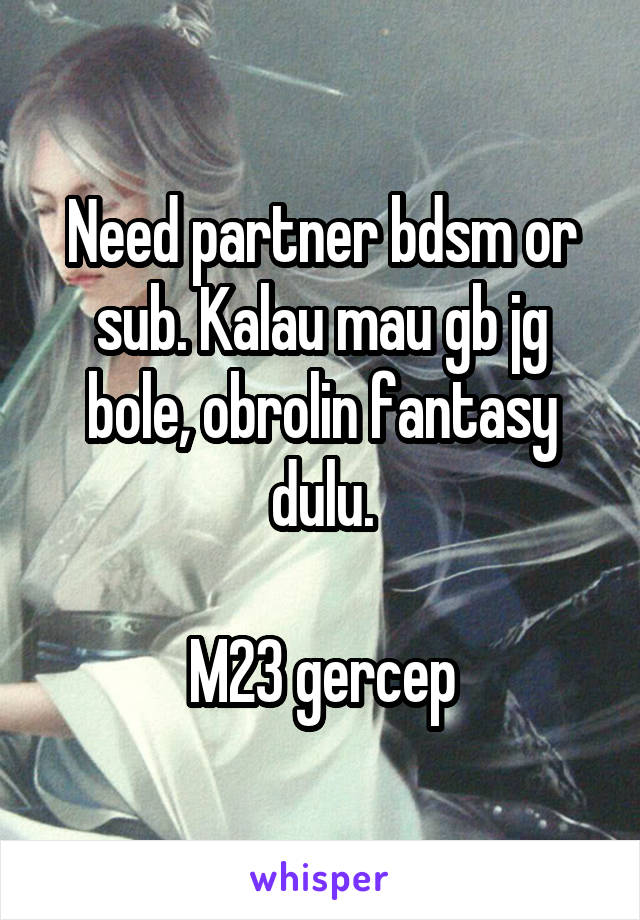 Need partner bdsm or sub. Kalau mau gb jg bole, obrolin fantasy dulu.

M23 gercep