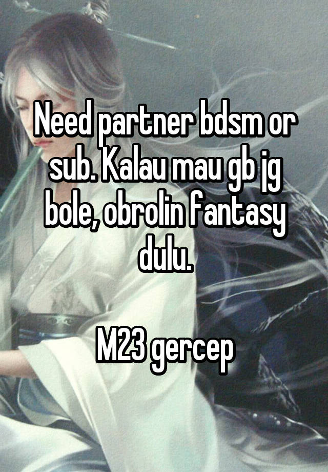 Need partner bdsm or sub. Kalau mau gb jg bole, obrolin fantasy dulu.

M23 gercep