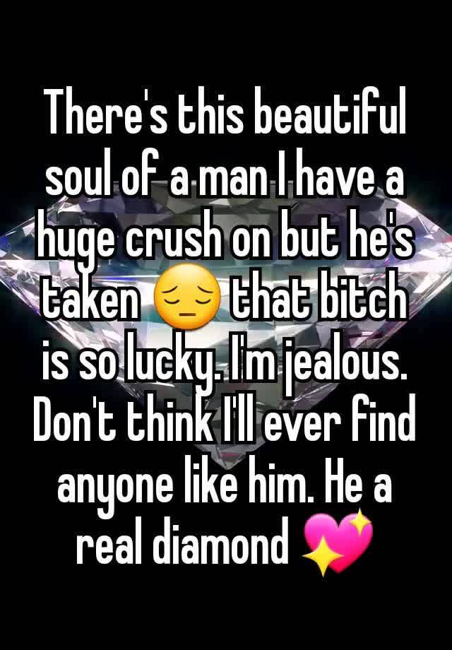 There's this beautiful soul of a man I have a huge crush on but he's taken 😔 that bitch is so lucky. I'm jealous. Don't think I'll ever find anyone like him. He a real diamond 💖