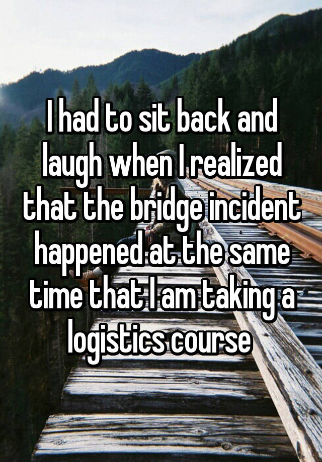 I had to sit back and laugh when I realized that the bridge incident happened at the same time that I am taking a logistics course 