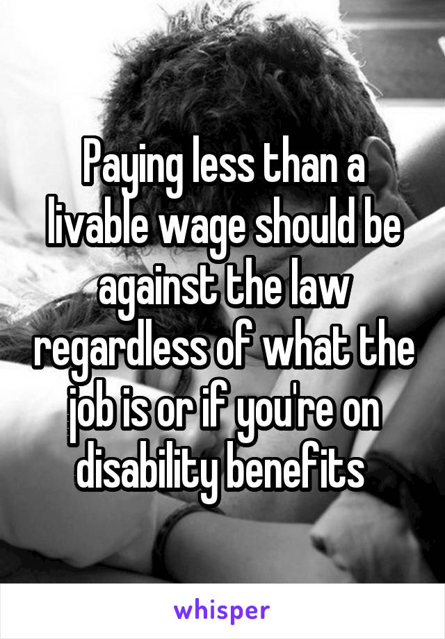 Paying less than a livable wage should be against the law regardless of what the job is or if you're on disability benefits 