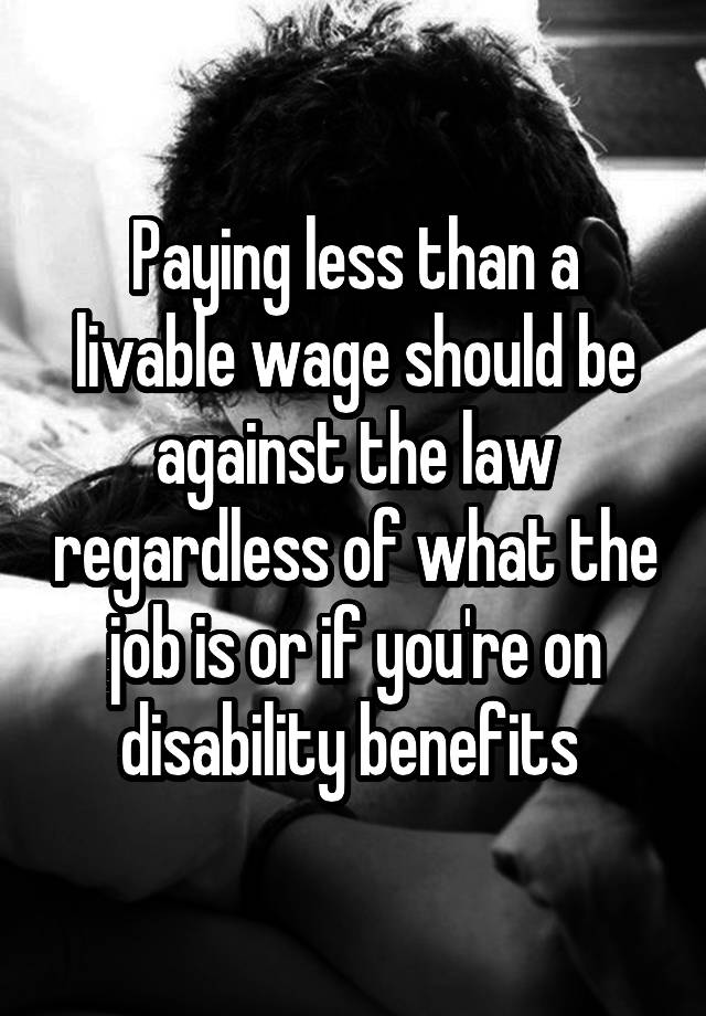 Paying less than a livable wage should be against the law regardless of what the job is or if you're on disability benefits 