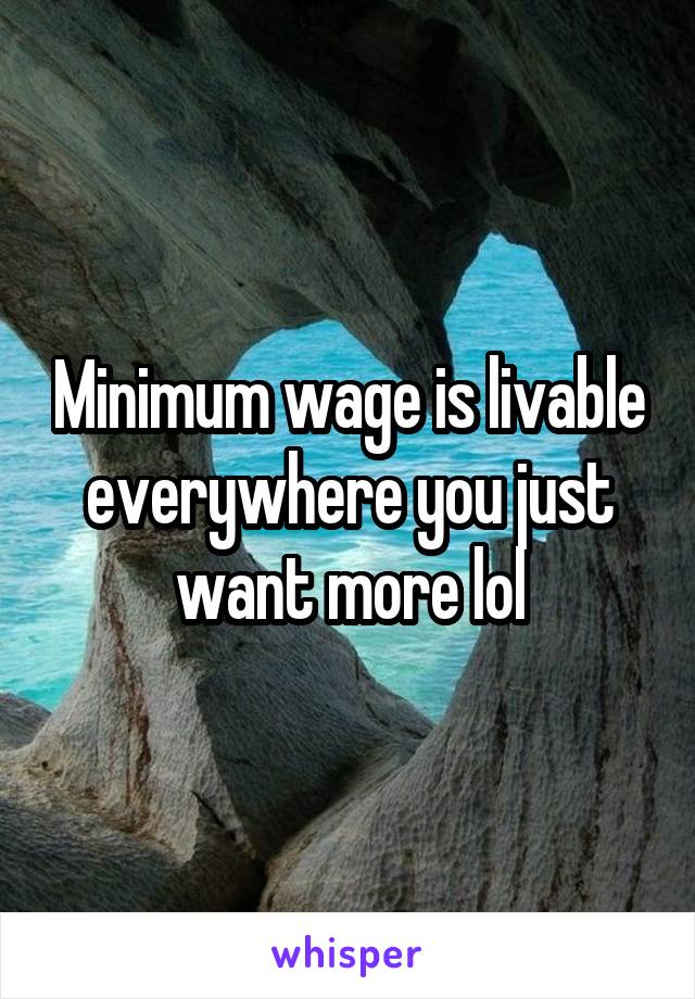 Minimum wage is livable everywhere you just want more lol