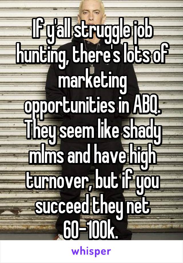 If y'all struggle job hunting, there's lots of marketing opportunities in ABQ. They seem like shady mlms and have high turnover, but if you succeed they net 60-100k. 