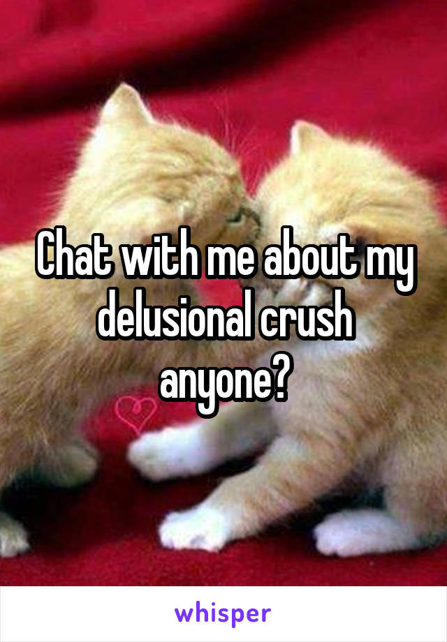 Chat with me about my delusional crush anyone?