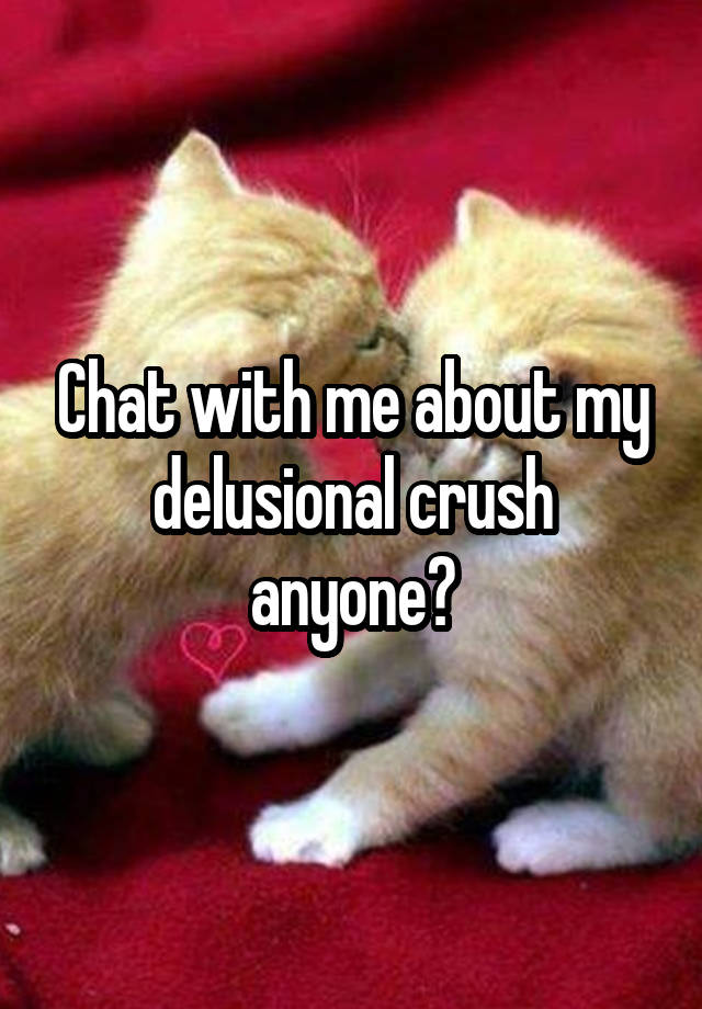 Chat with me about my delusional crush anyone?