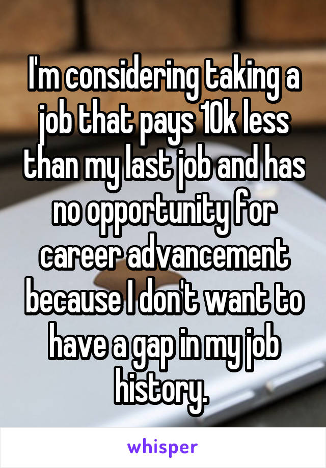 I'm considering taking a job that pays 10k less than my last job and has no opportunity for career advancement because I don't want to have a gap in my job history. 