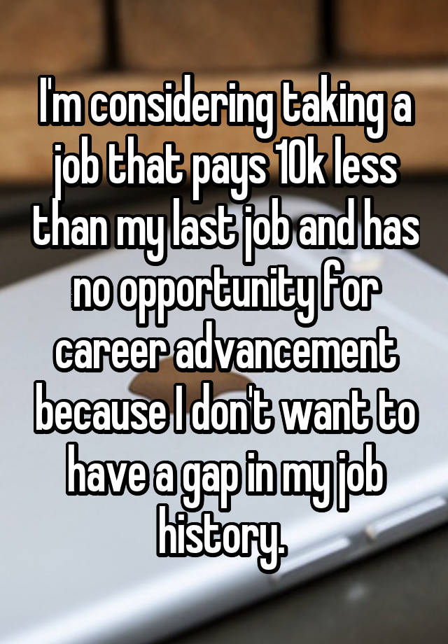 I'm considering taking a job that pays 10k less than my last job and has no opportunity for career advancement because I don't want to have a gap in my job history. 