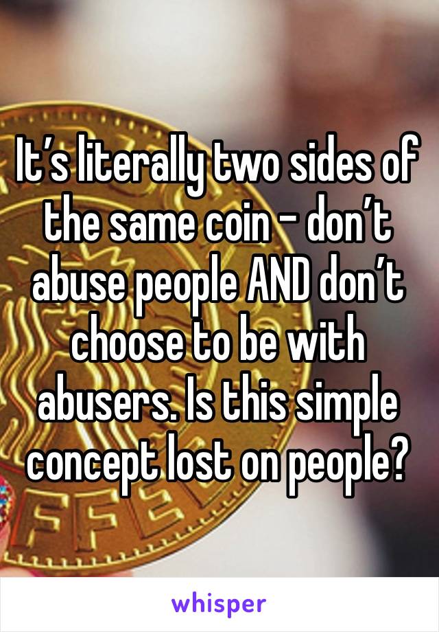 It’s literally two sides of the same coin - don’t abuse people AND don’t choose to be with abusers. Is this simple concept lost on people?