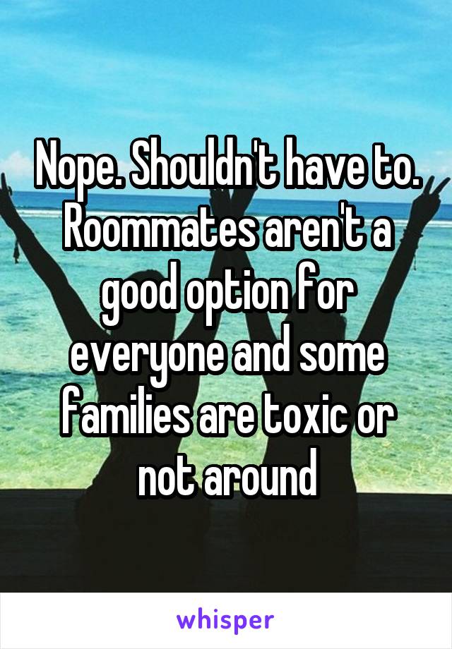 Nope. Shouldn't have to. Roommates aren't a good option for everyone and some families are toxic or not around