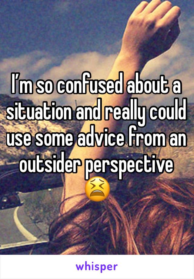 I’m so confused about a situation and really could use some advice from an outsider perspective 😫