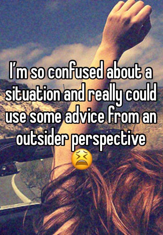 I’m so confused about a situation and really could use some advice from an outsider perspective 😫