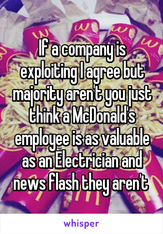 If a company is exploiting I agree but majority aren't you just think a McDonald's employee is as valuable as an Electrician and news flash they aren't 