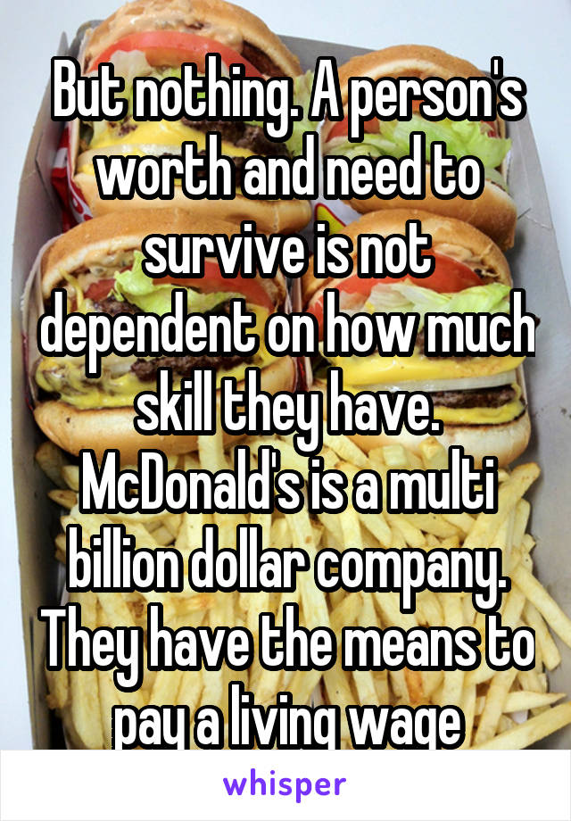 But nothing. A person's worth and need to survive is not dependent on how much skill they have. McDonald's is a multi billion dollar company. They have the means to pay a living wage