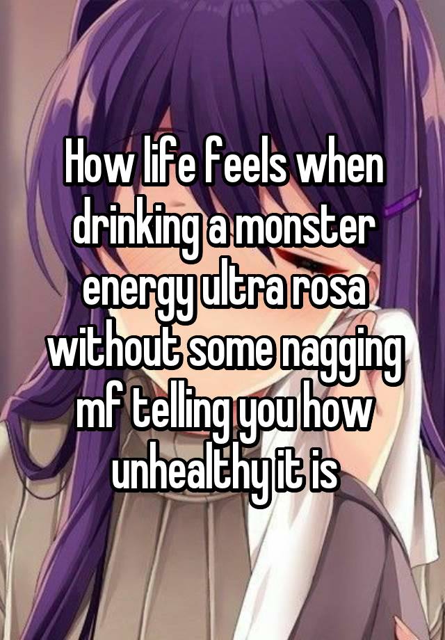 How life feels when drinking a monster energy ultra rosa without some nagging mf telling you how unhealthy it is