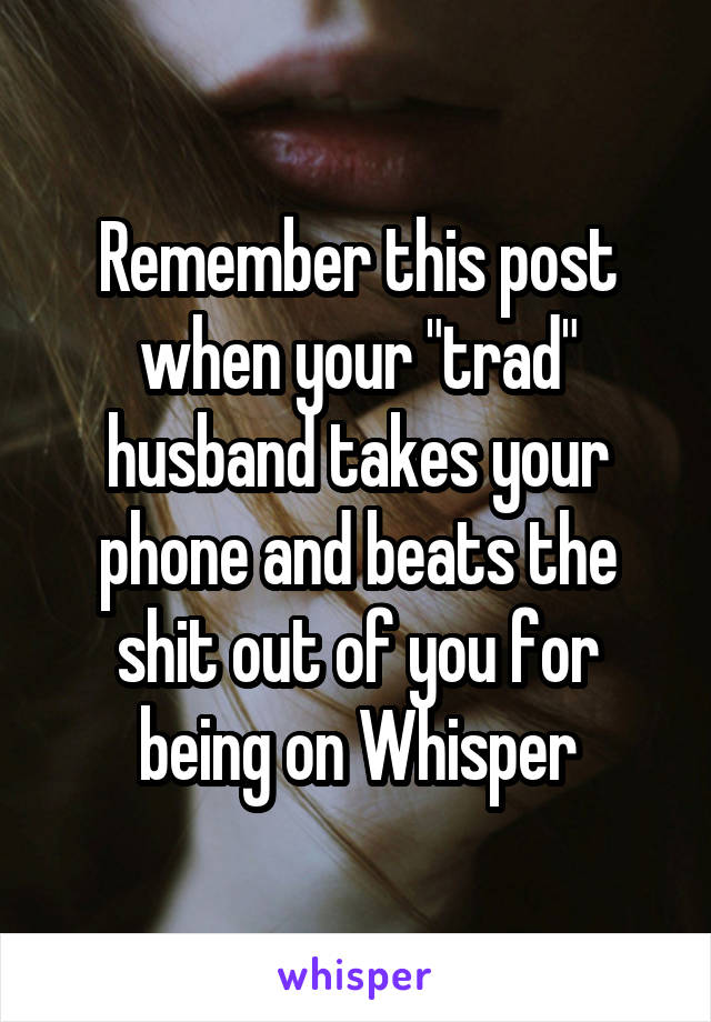 Remember this post when your "trad" husband takes your phone and beats the shit out of you for being on Whisper