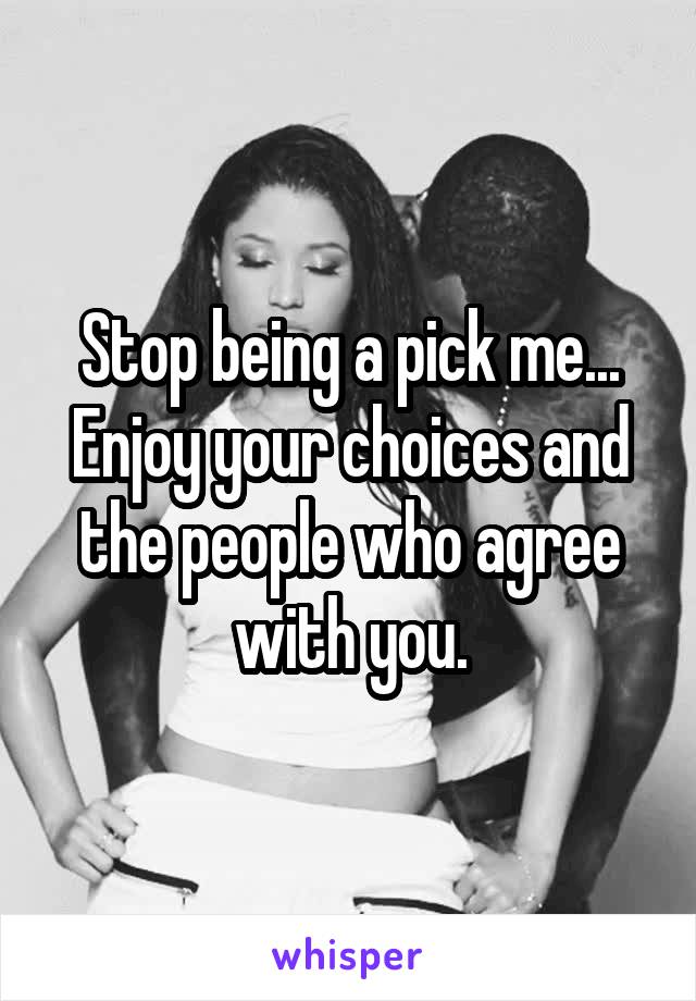 Stop being a pick me...
Enjoy your choices and the people who agree with you.