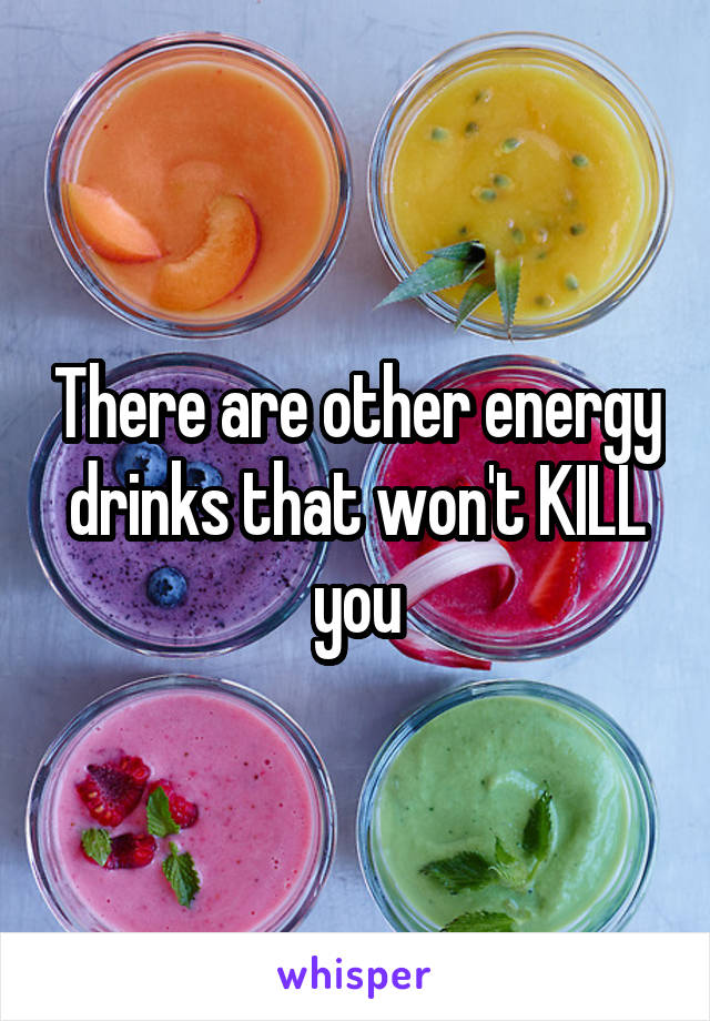 There are other energy drinks that won't KILL you