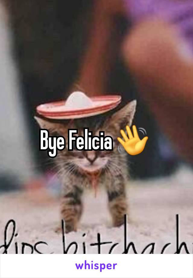 Bye Felicia 👋 