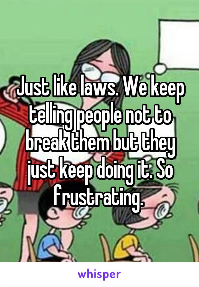 Just like laws. We keep telling people not to break them but they just keep doing it. So frustrating. 