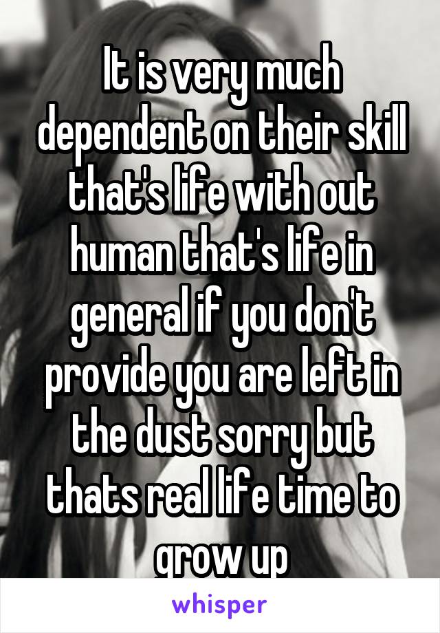 It is very much dependent on their skill that's life with out human that's life in general if you don't provide you are left in the dust sorry but thats real life time to grow up