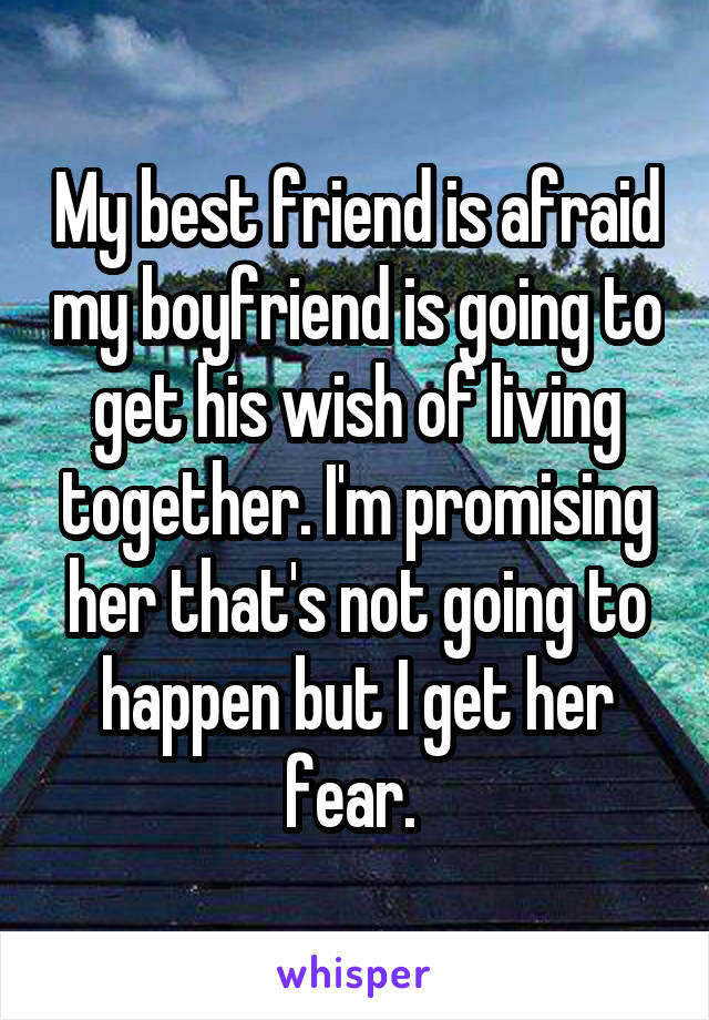 My best friend is afraid my boyfriend is going to get his wish of living together. I'm promising her that's not going to happen but I get her fear. 