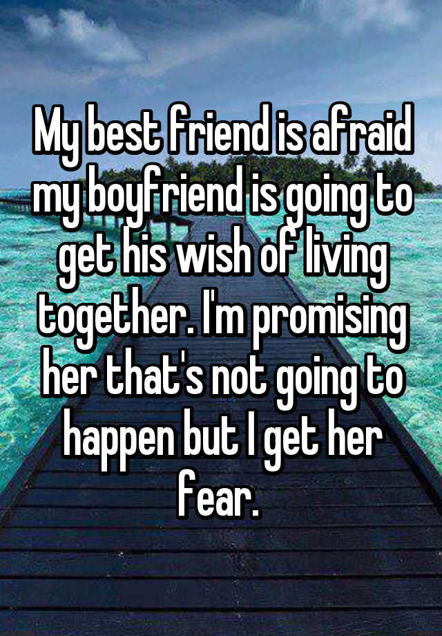 My best friend is afraid my boyfriend is going to get his wish of living together. I'm promising her that's not going to happen but I get her fear. 